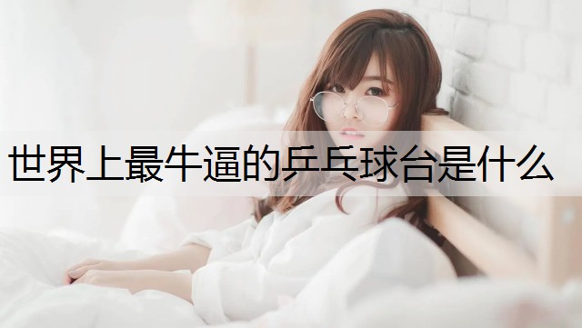 世界上最牛逼的乒乓球台是什么