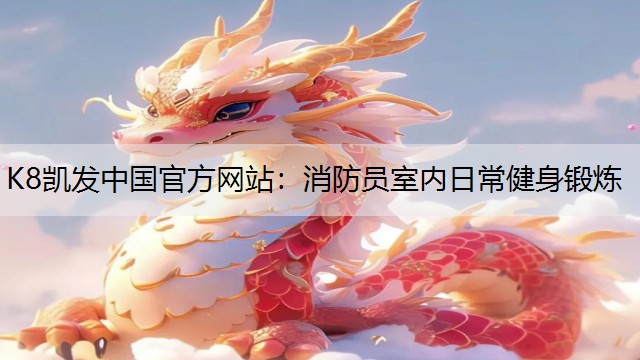 K8凯发中国官方网站：消防员室内日常健身锻炼