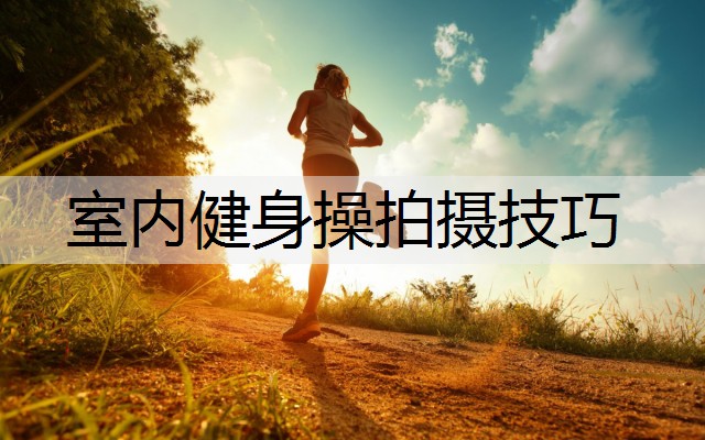室内健身操拍摄技巧