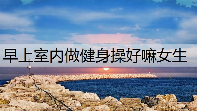 早上室内做健身操好嘛女生