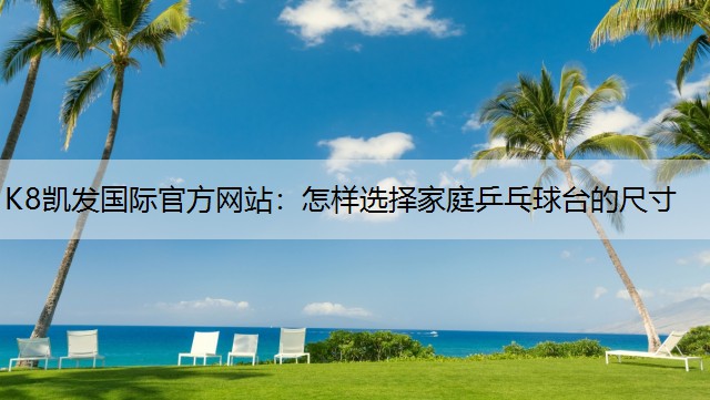 K8凯发国际官方网站：怎样选择家庭乒乓球台的尺寸