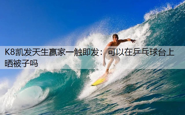 K8凯发天生赢家一触即发：可以在乒乓球台上晒被子吗