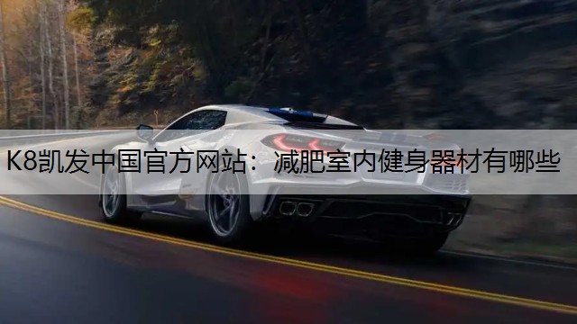 K8凯发中国官方网站：减肥室内健身器材有哪些