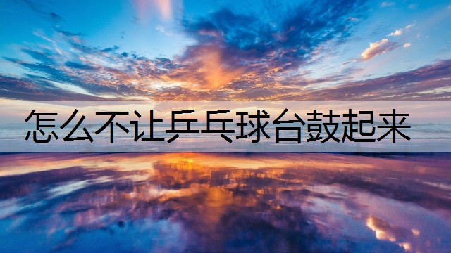 怎么不让乒乓球台鼓起来