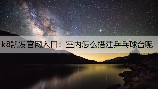k8凯发官网入口：室内怎么搭建乒乓球台呢