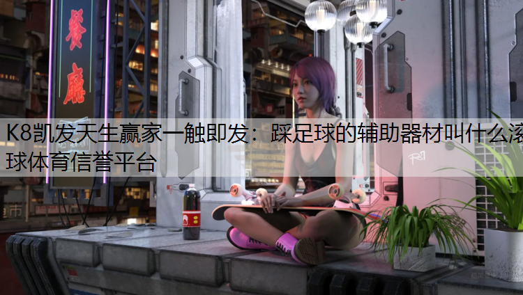 K8凯发天生赢家一触即发：踩足球的辅助器材叫什么滚球体育信誉平台