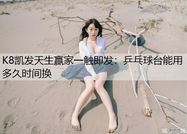 K8凯发天生赢家一触即发：乒乓球台能用多久时间换