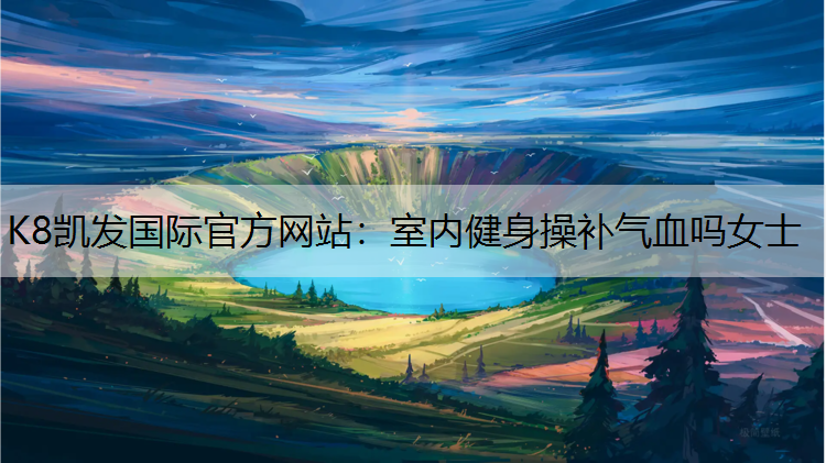 K8凯发国际官方网站：室内健身操补气血吗女士
