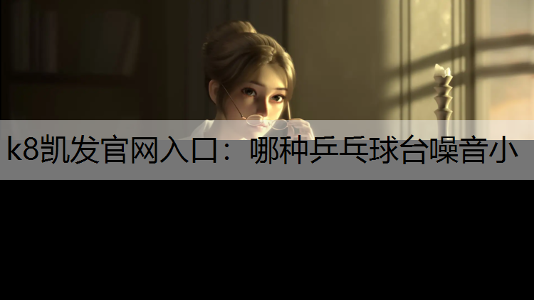 k8凯发官网入口：哪种乒乓球台噪音小