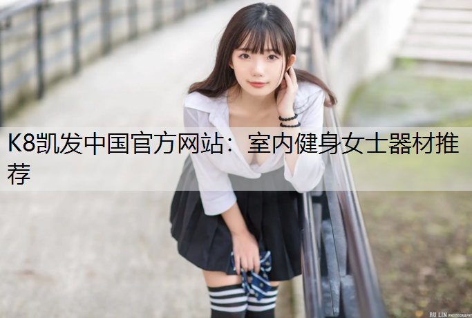 K8凯发中国官方网站：室内健身女士器材推荐