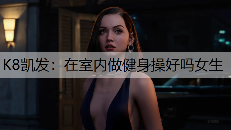 K8凯发：在室内做健身操好吗女生