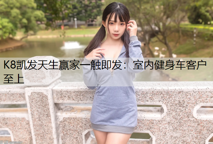 K8凯发天生赢家一触即发：室内健身车客户至上