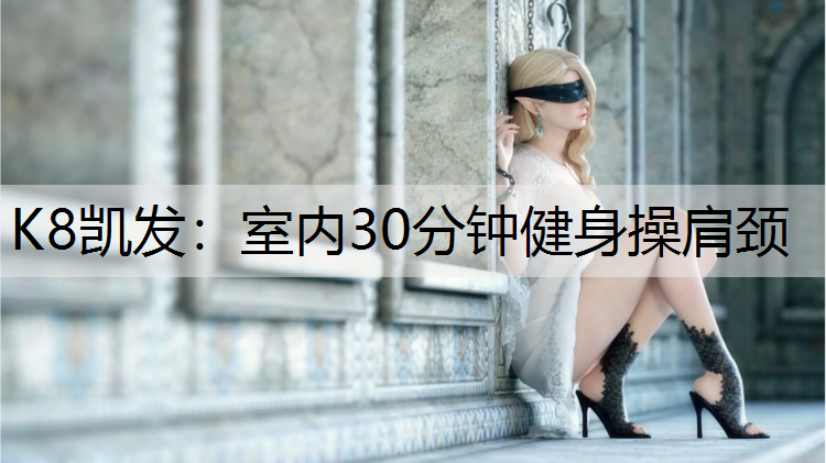 K8凯发：室内30分钟健身操肩颈