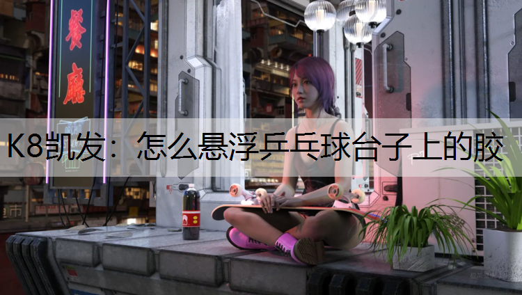 K8凯发：怎么悬浮乒乓球台子上的胶