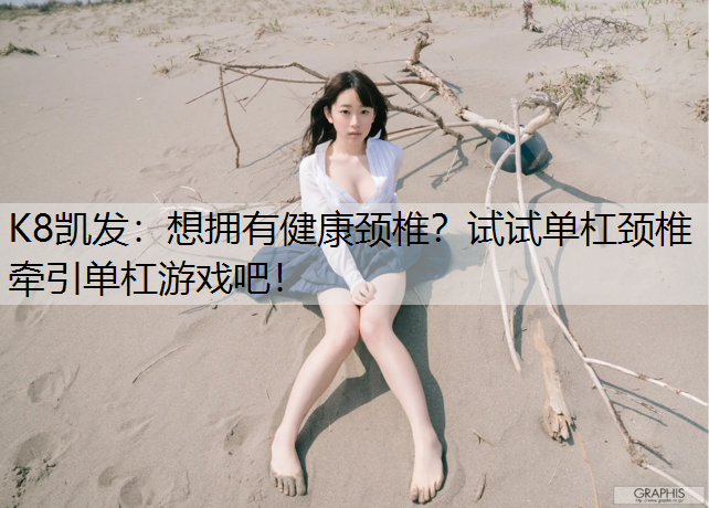 K8凯发：想拥有健康颈椎？试试单杠颈椎牵引单杠游戏吧！