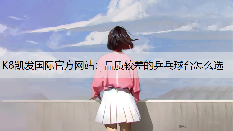 K8凯发国际官方网站：品质较差的乒乓球台怎么选