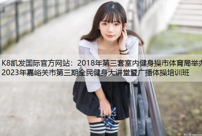 K8凯发国际官方网站：2018年第三套室内健身操市体育局举办2023年嘉峪关市第三期全民健身大讲堂暨广播体操培训班