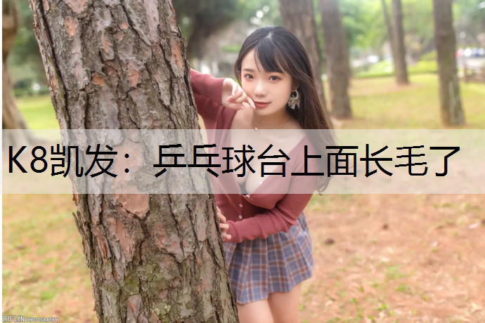 K8凯发：乒乓球台上面长毛了