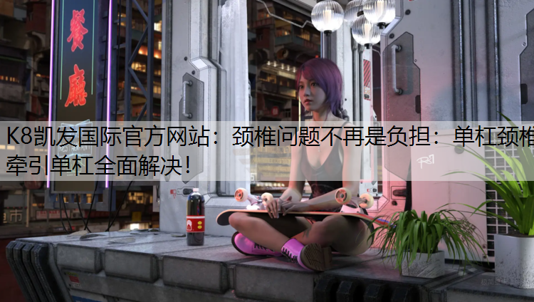 K8凯发国际官方网站：颈椎问题不再是负担：单杠颈椎牵引单杠全面解决！