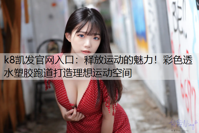 k8凯发官网入口：释放运动的魅力！彩色透水塑胶跑道打造理想运动空间