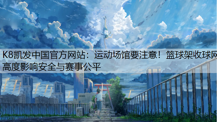 K8凯发中国官方网站：运动场馆要注意！篮球架收球网高度影响安全与赛事公平