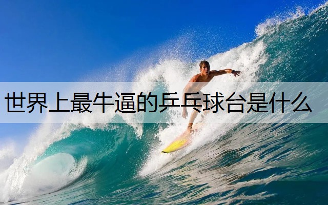 世界上最牛逼的乒乓球台是什么
