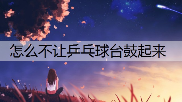 怎么不让乒乓球台鼓起来