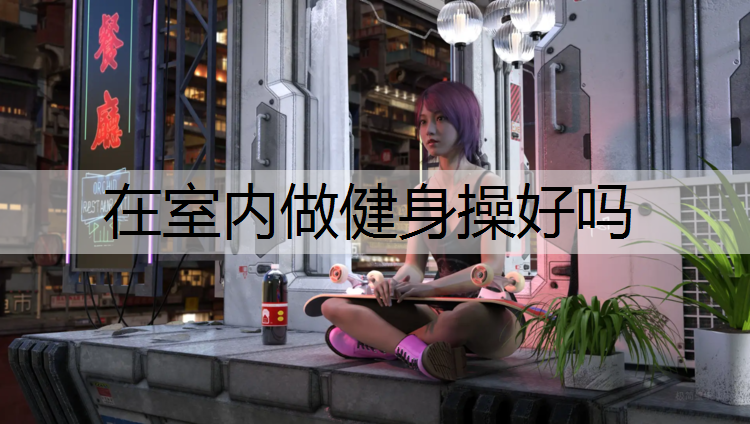 在室内做健身操好吗 在室内做健身操好吗