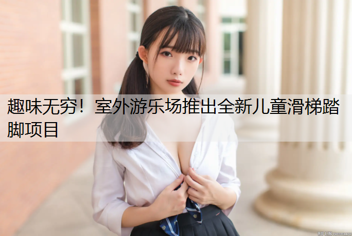 趣味无穷！室外游乐场推出全新儿童滑梯踏脚项目